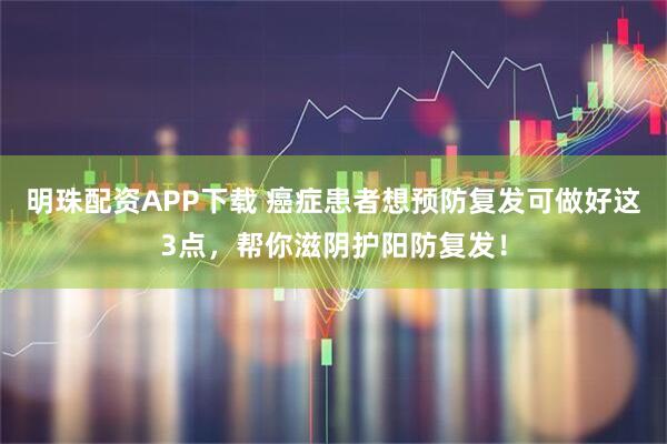 明珠配资APP下载 癌症患者想预防复发可做好这3点，帮你滋阴护阳防复发！
