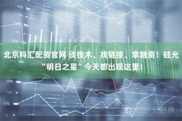 北京科汇配资官网 谈技术、找链接、拿融资!硅光“明日之星”今天都出现这里!