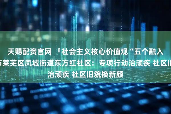 天赐配资官网 「社会主义核心价值观“五个融入”」济南市莱芜区凤城街道东方红社区：专项行动治顽疾 社区旧貌换新颜