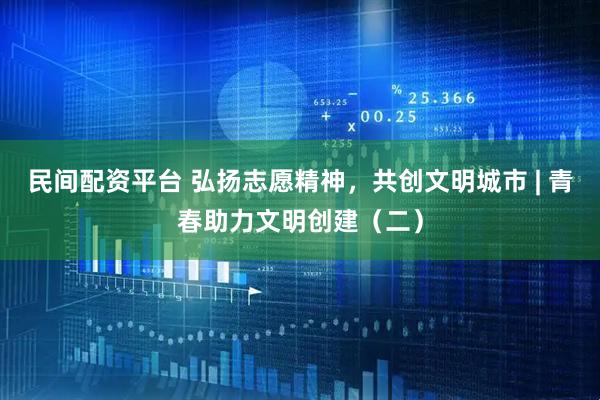 民间配资平台 弘扬志愿精神，共创文明城市 | 青春助力文明创建（二）