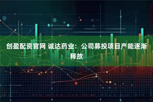 创盈配资官网 诚达药业：公司募投项目产能逐渐释放