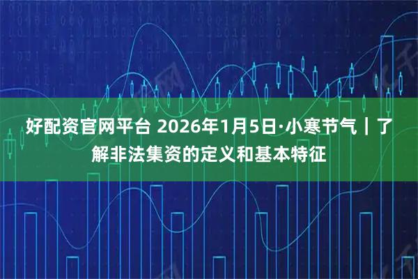 好配资官网平台 2026年1月5日·小寒节气｜了解非法集资的定义和基本特征