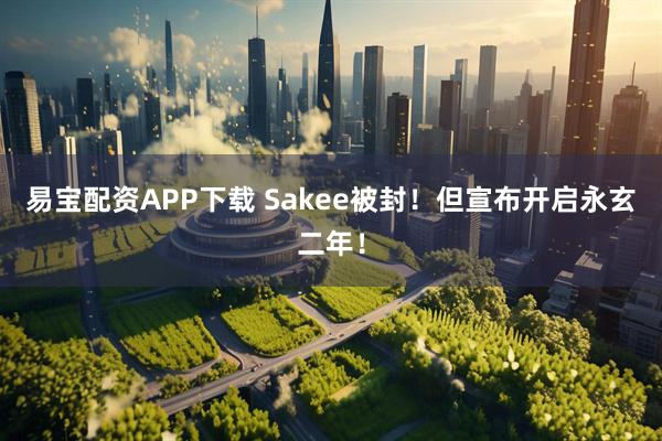 易宝配资APP下载 Sakee被封！但宣布开启永玄二年！