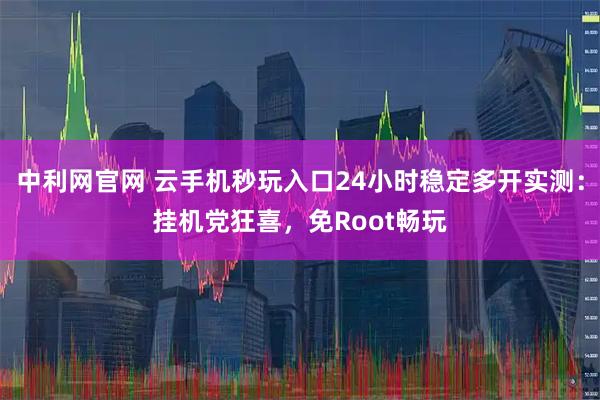 中利网官网 云手机秒玩入口24小时稳定多开实测：挂机党狂喜，免Root畅玩