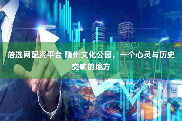 倍选网配资平台 随州文化公园，一个心灵与历史交响的地方