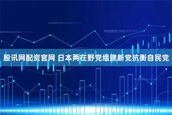 股讯网配资官网 日本两在野党组建新党抗衡自民党