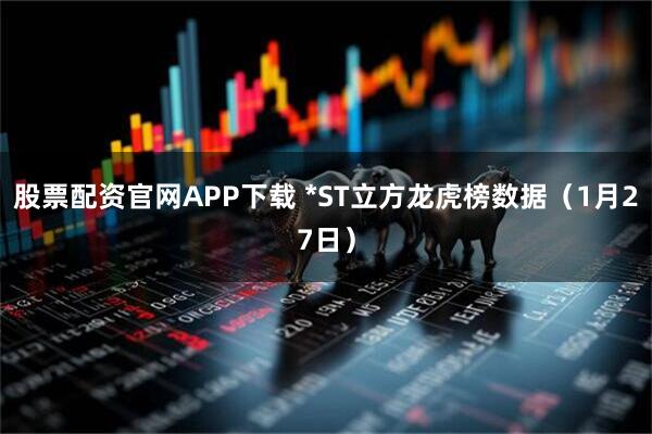 股票配资官网APP下载 *ST立方龙虎榜数据(1月27日)