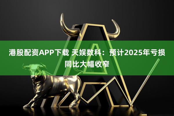 港股配资APP下载 天娱数科：预计2025年亏损同比大幅收窄