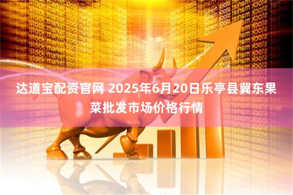 达道宝配资官网 2025年6月20日乐亭县冀东果菜批发市场价格行情