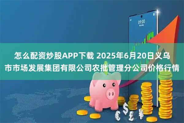 怎么配资炒股APP下载 2025年6月20日义乌市市场发展集团有限公司农批管理分公司价格行情