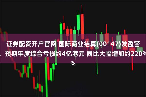证券配资开户官网 国际商业结算(00147)发盈警，预期年度综合亏损约4亿港元 同比大幅增加约220%