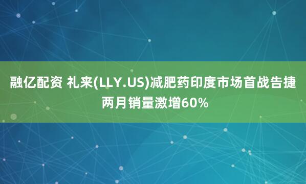 融亿配资 礼来(LLY.US)减肥药印度市场首战告捷 两月销量激增60%