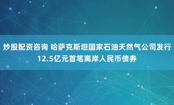 炒股配资咨询 哈萨克斯坦国家石油天然气公司发行12.5亿元首笔离岸人民币债券