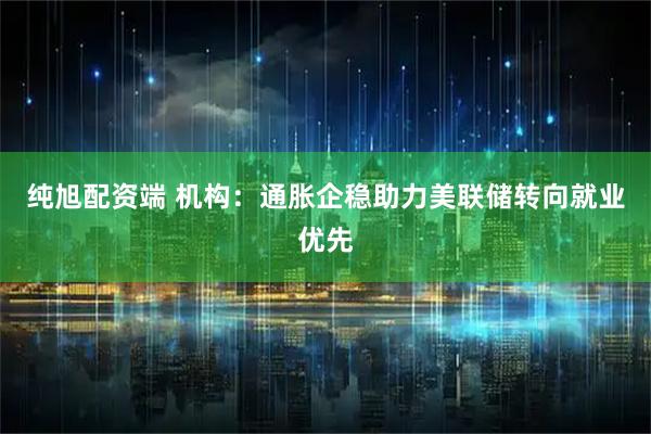 纯旭配资端 机构:通胀企稳助力美联储转向就业优先