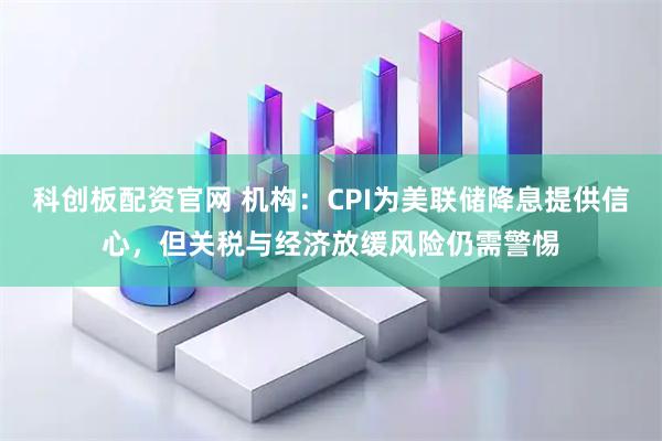 科创板配资官网 机构:CPI为美联储降息提供信心,但关税与经济放缓风险仍需警惕