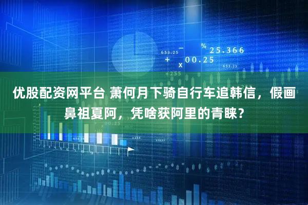 优股配资网平台 萧何月下骑自行车追韩信，假画鼻祖夏阿，凭啥获阿里的青睐？