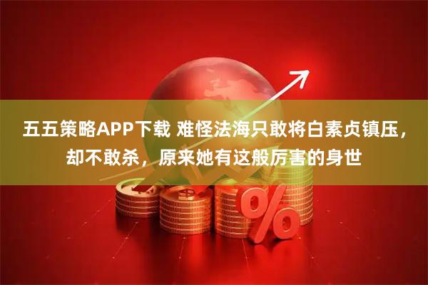 五五策略APP下载 难怪法海只敢将白素贞镇压，却不敢杀，原来她有这般厉害的身世