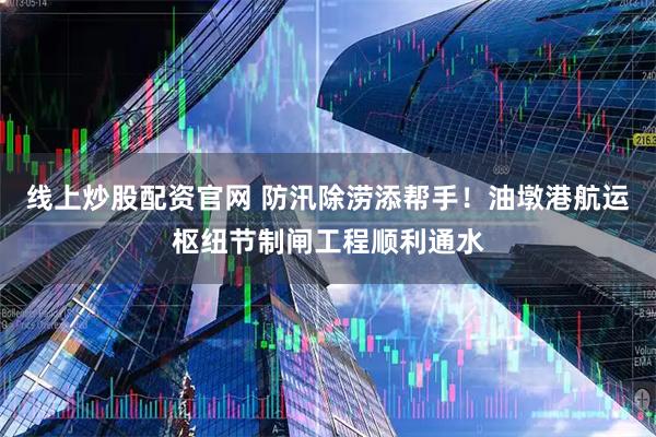 线上炒股配资官网 防汛除涝添帮手！油墩港航运枢纽节制闸工程顺利通水