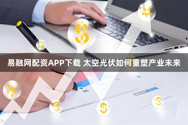 易融网配资APP下载 太空光伏如何重塑产业未来