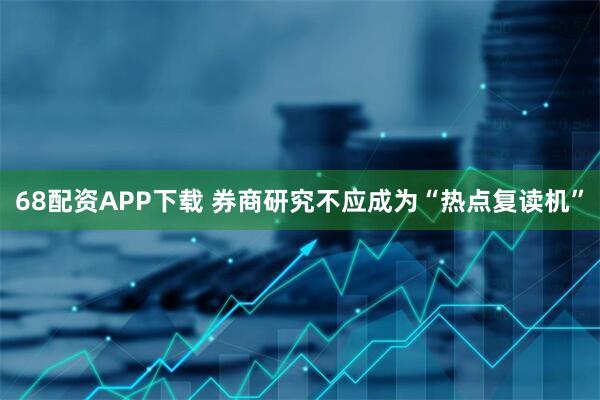 68配资APP下载 券商研究不应成为“热点复读机”